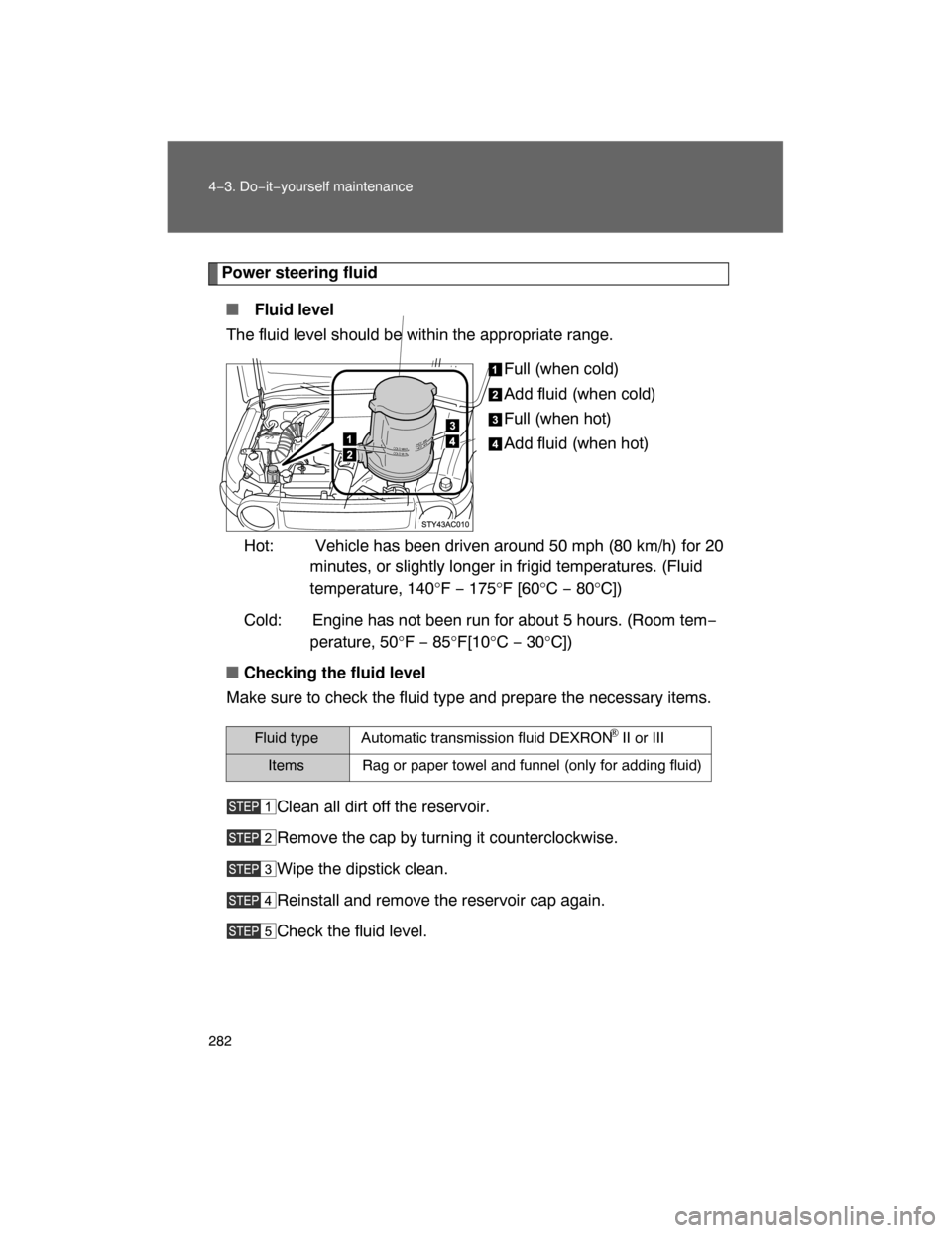 TOYOTA FJ CRUISER 2008 1.G Owners Manual 282 4−3. Do−it−yourself maintenance
Power steering fluid
 Fluid level
The fluid level should be within the appropriate range.
Full (when cold)
Add fluid (when cold)
Full (when hot)
Add fluid (w