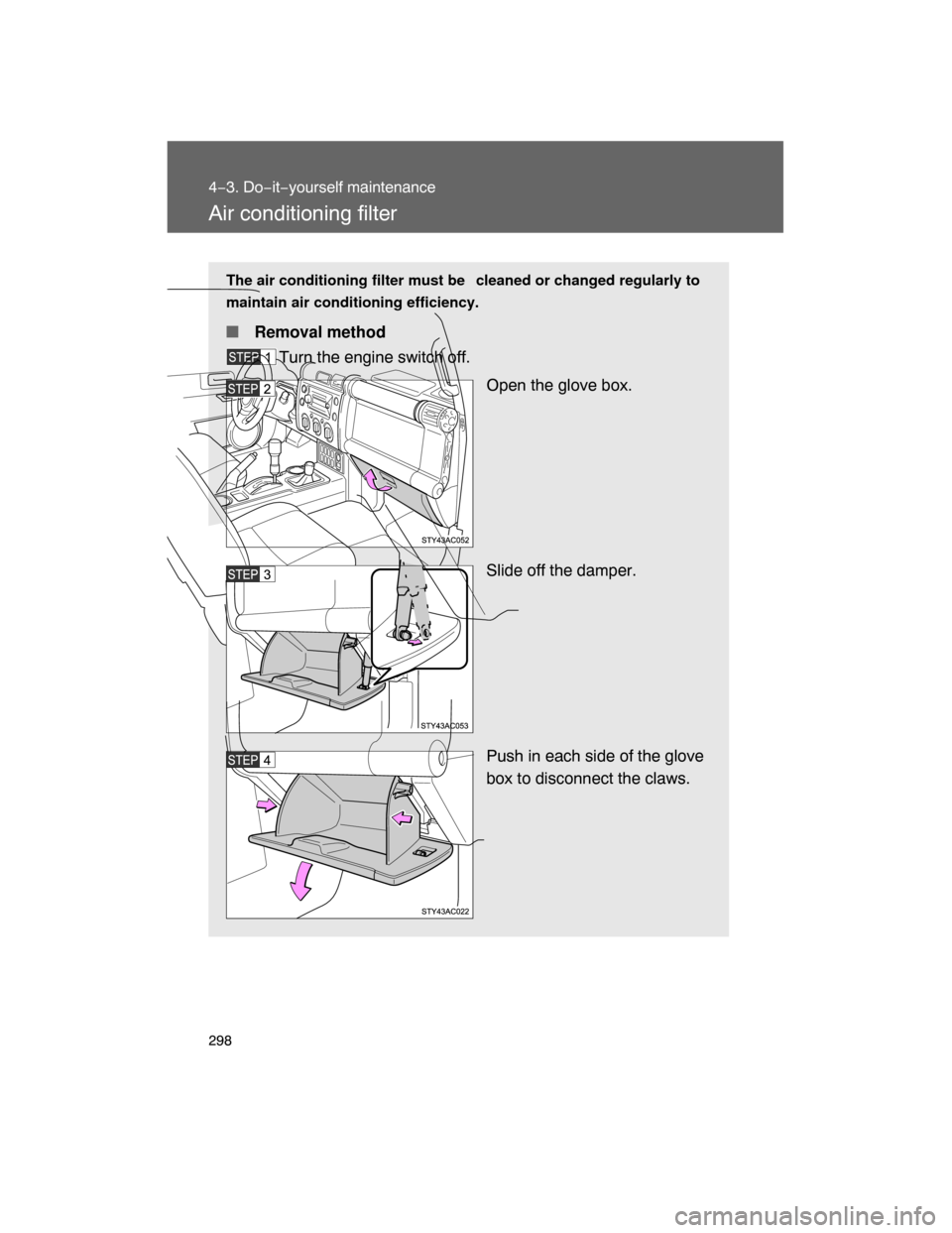 TOYOTA FJ CRUISER 2008 1.G Owners Manual 298
4−3. Do−it−yourself maintenance
Air conditioning filter
The air conditioning filter must be  cleaned or changed regularly to
maintain air conditioning efficiency.
 Removal method
Turn the e