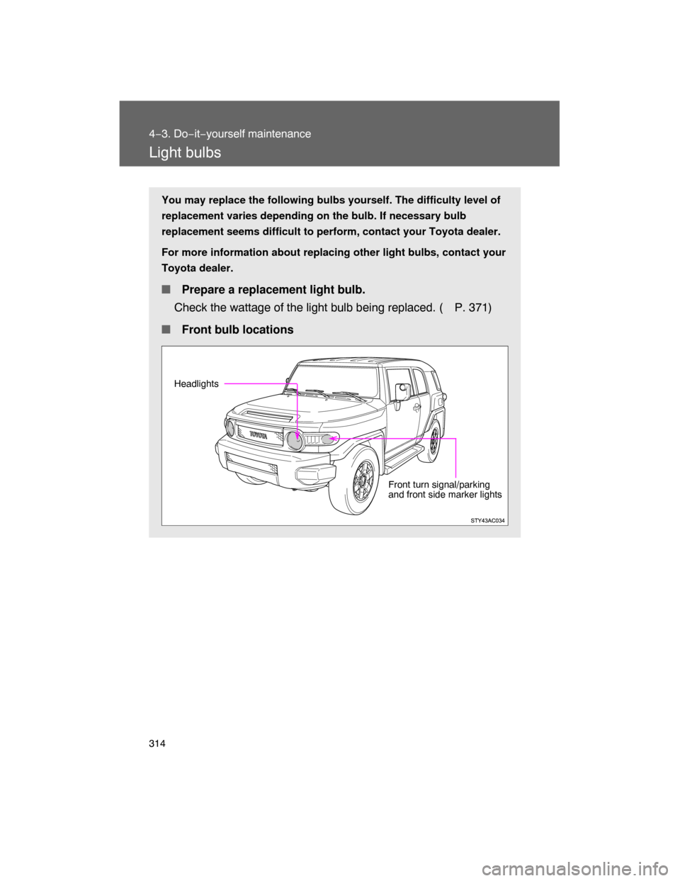 TOYOTA FJ CRUISER 2008 1.G Owners Manual 314
4−3. Do−it−yourself maintenance
Light bulbs
You may replace the following bulbs yourself. The difficulty level of
replacement varies depending on the bulb. If necessary bulb
replacement seem