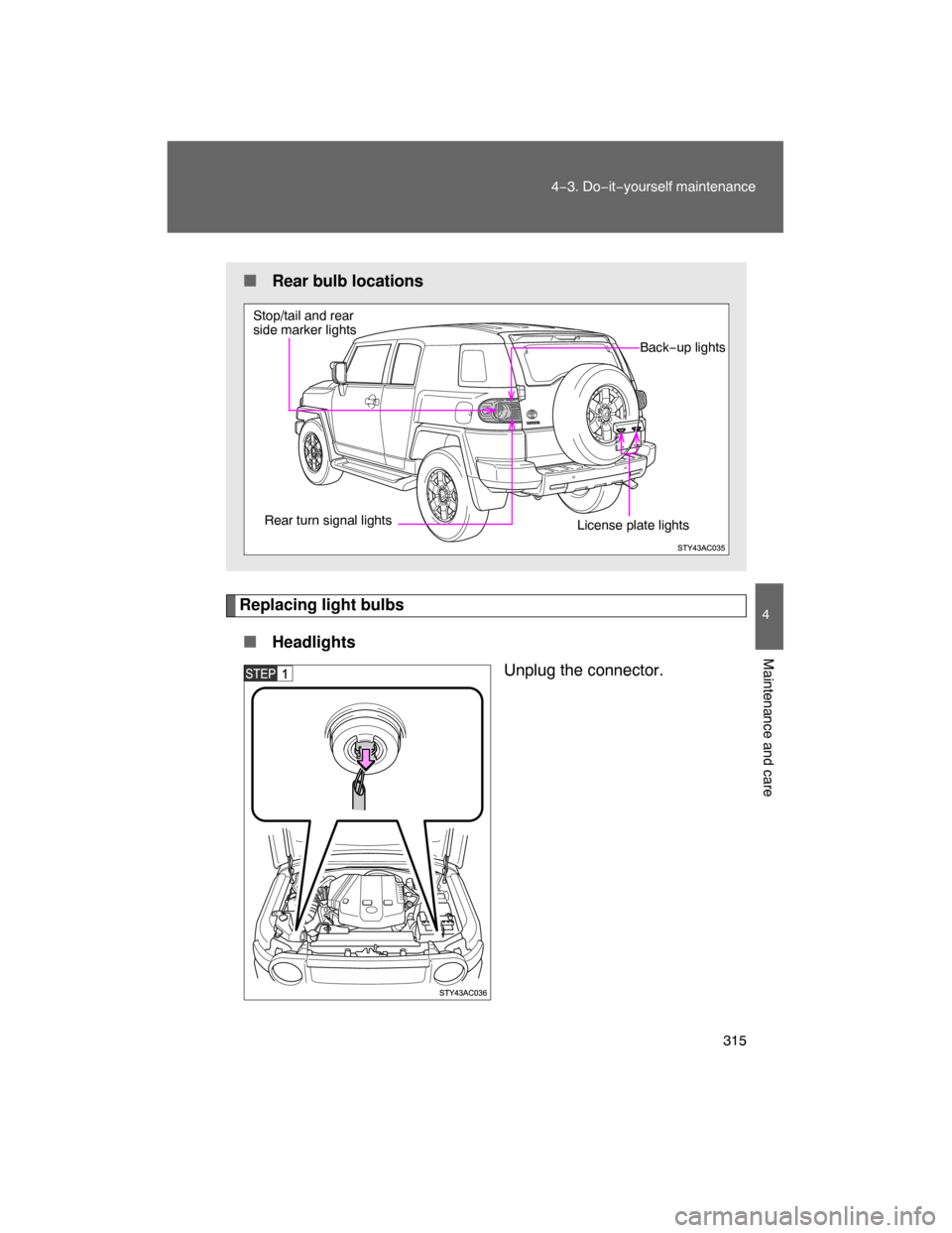 TOYOTA FJ CRUISER 2008 1.G Owners Manual 315
4−3. Do−it−yourself maintenance
4
Maintenance and care
Replacing light bulbs
 Headlights
Unplug the connector.
 Rear bulb locations
Stop/tail and rear 
side marker lights
Rear turn signal 