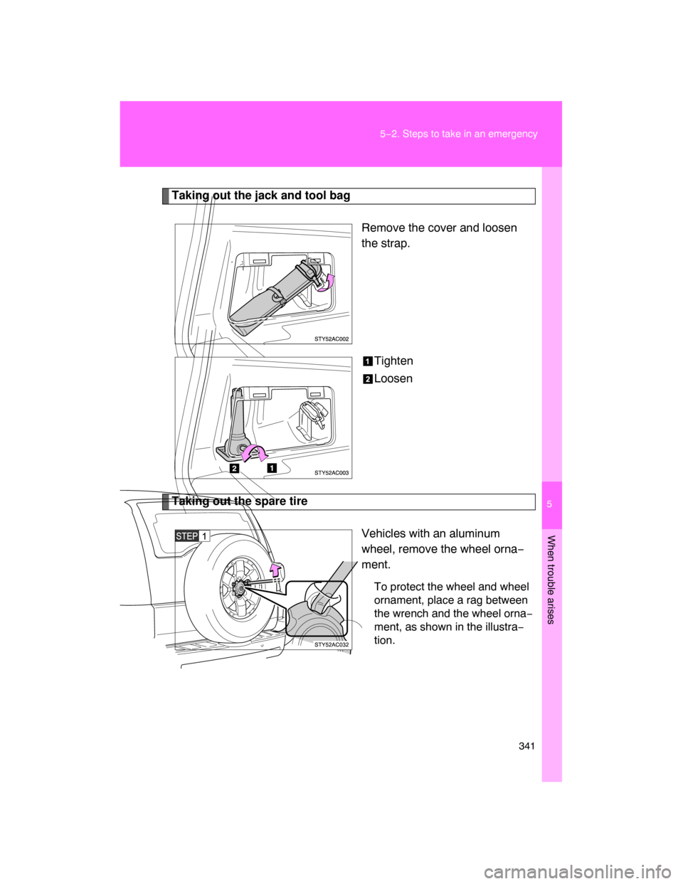 TOYOTA FJ CRUISER 2008 1.G Owners Manual 5
When trouble arises
341 5−2. Steps to take in an emergency
Taking out the jack and tool bag
Remove the cover and loosen
the strap.
Tighten
Loosen
Taking out the spare tire
Vehicles with an aluminu