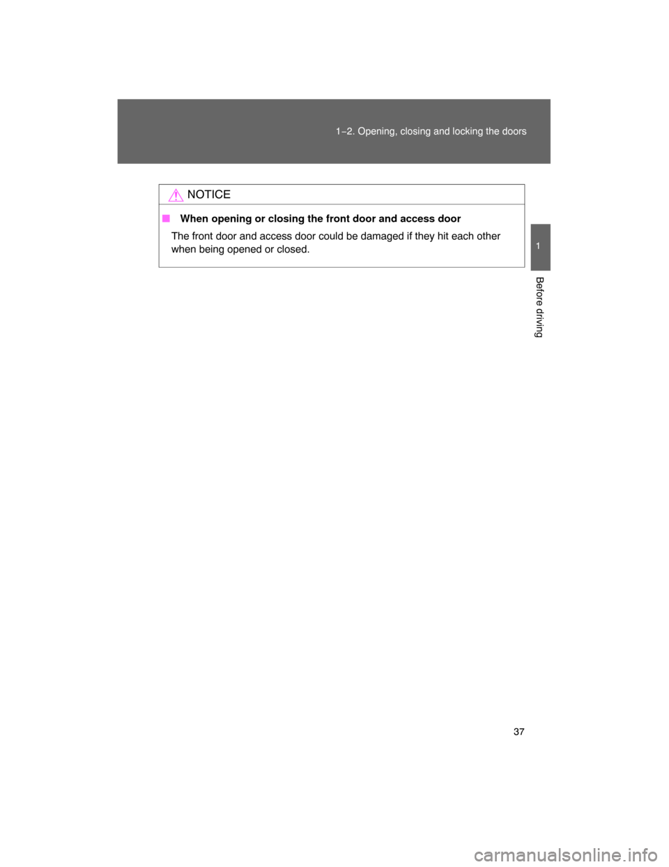 TOYOTA FJ CRUISER 2008 1.G Owners Guide 37
1−2. Opening, closing and locking the doors
1
Before driving
NOTICE
 When opening or closing the front door and access door
The front door and access door could be damaged if they hit each other