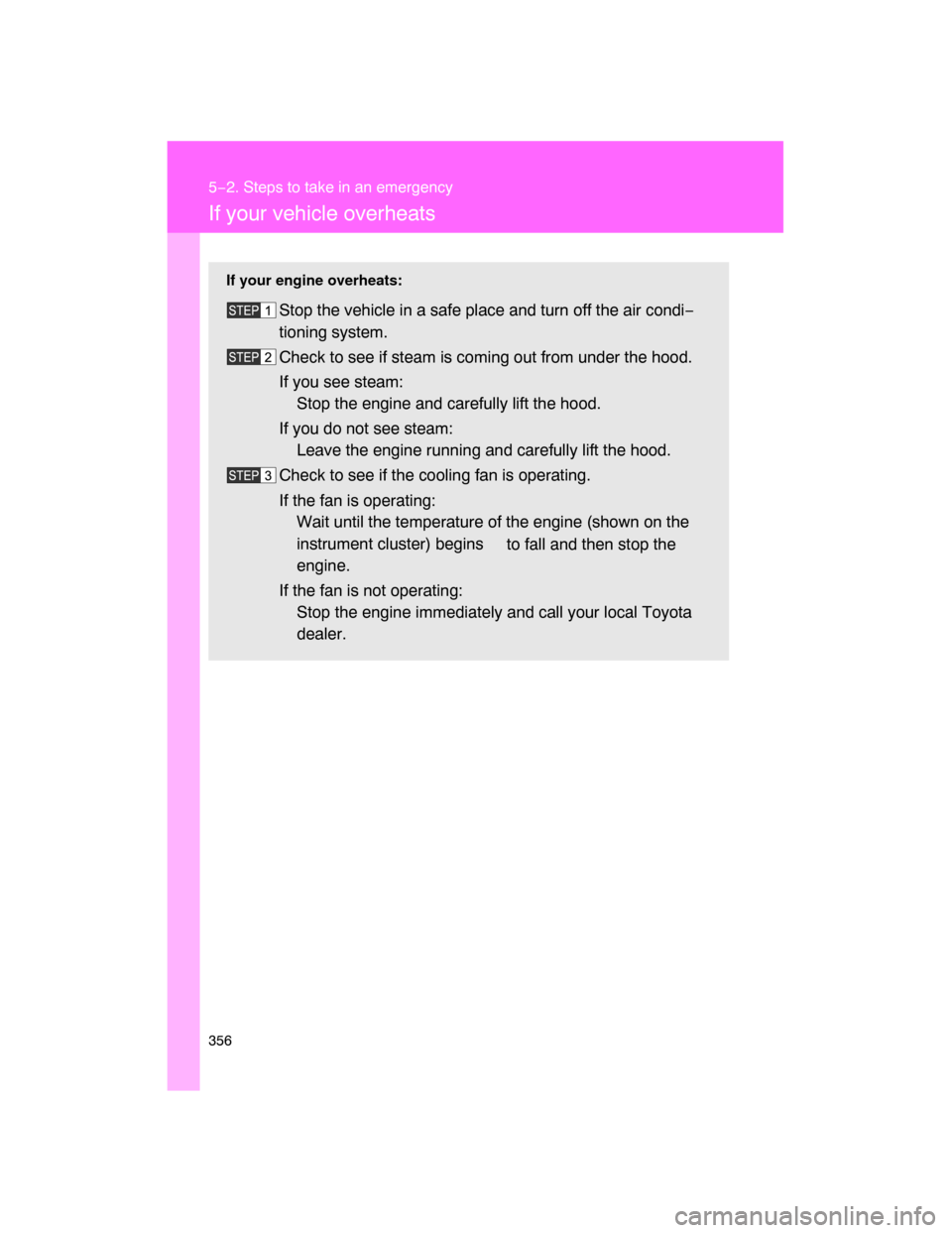TOYOTA FJ CRUISER 2008 1.G Owners Manual 356
5−2. Steps to take in an emergency
If your vehicle overheats
If your engine overheats:
Stop the vehicle in a safe place and turn off the air condi−
tioning system.
Check to see if steam is com