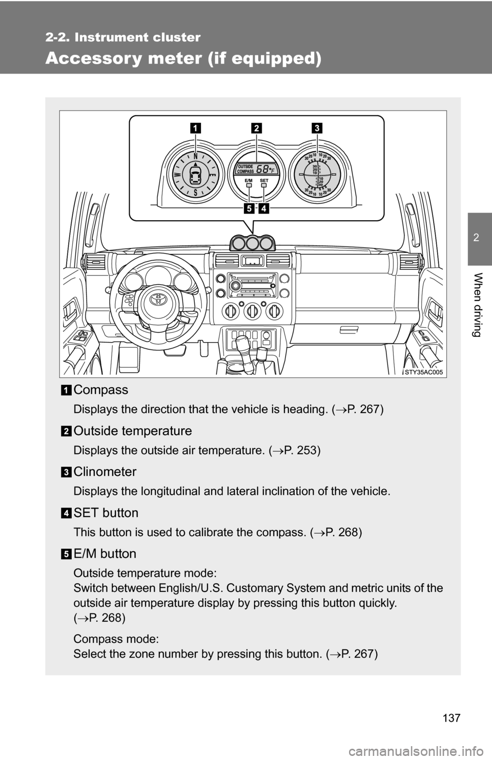 TOYOTA FJ CRUISER 2009 1.G Owners Manual 137
2-2. Instrument cluster
2
When driving
Accessor y meter (if equipped)
Compass
Displays the direction that the vehicle is heading. (P. 267)
Outside temperature
Displays the outside air temperatu
