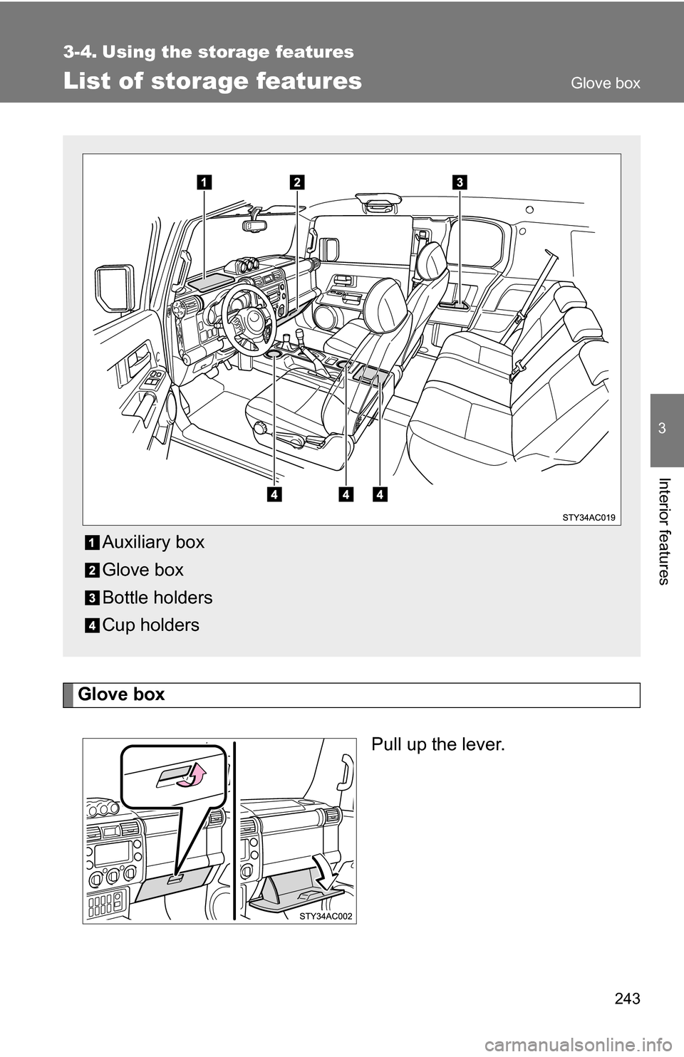 TOYOTA FJ CRUISER 2009 1.G Owners Manual 243
3
Interior features
3-4. Using the storage features
List of storage features
Glove boxPull up the lever.
Auxiliary box
Glove box
Bottle holders
Cup holders
Glove box 