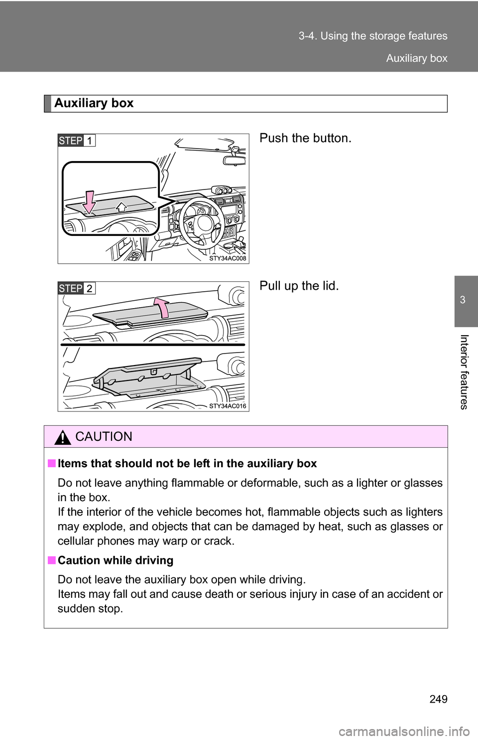 TOYOTA FJ CRUISER 2009 1.G Owners Manual 249
3-4. Using the 
storage features
3
Interior features
Auxiliary box
Push the button.
Pull up the lid.
CAUTION
■Items that should not be  left in the auxiliary box
Do not leave anything flammable 