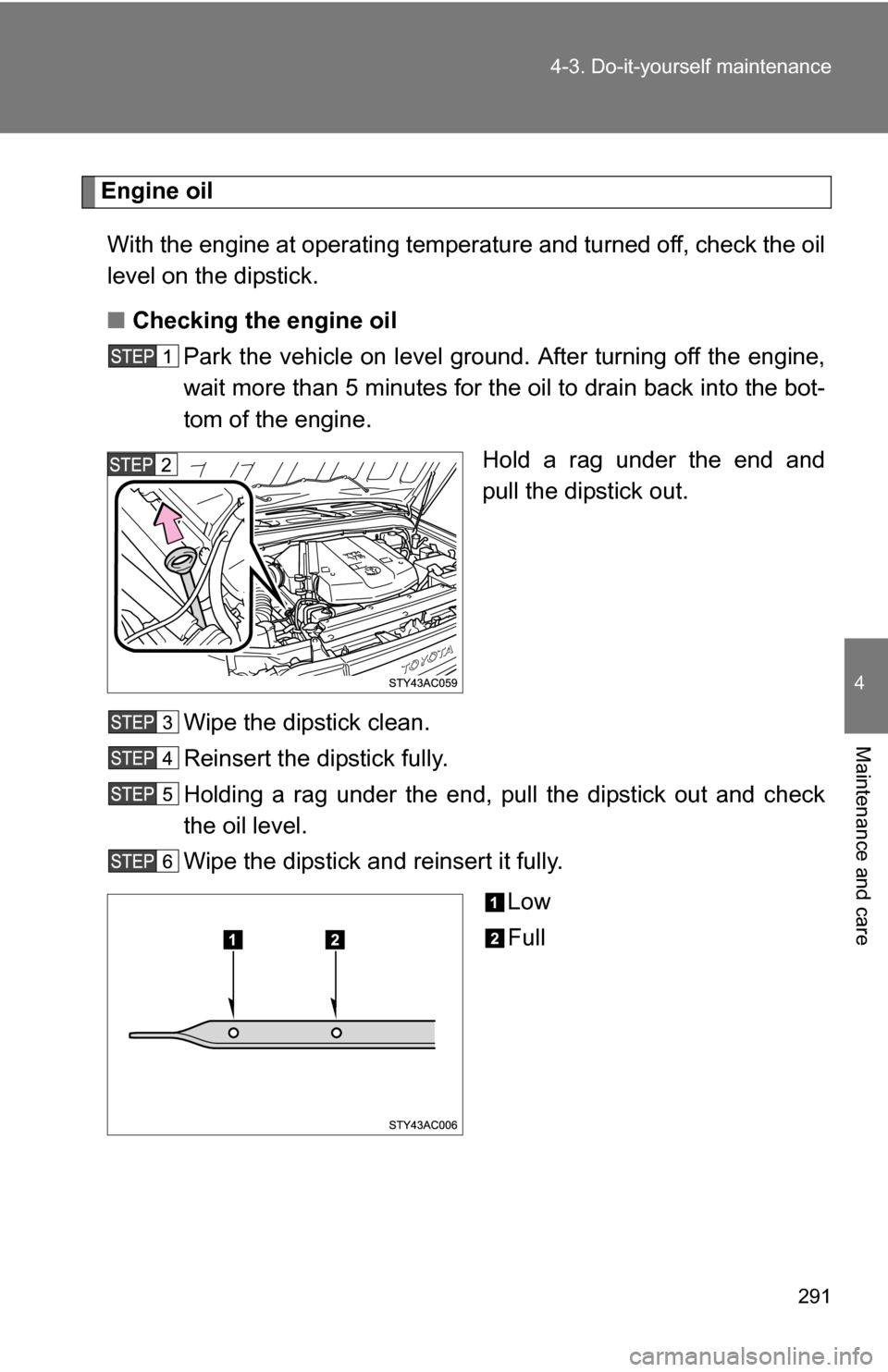 TOYOTA FJ CRUISER 2009 1.G Owners Manual 291
4-3. Do-it-yourself maintenance
4
Maintenance and care
Engine oil
With the engine at operating temperature and turned off, check the oil
level on the dipstick.
■ Checking the engine oil
Park the TOYOTA FJ CRUISER 2009 1.G Owners Manual 291
4-3. Do-it-yourself maintenance
4
Maintenance and care
Engine oil
With the engine at operating temperature and turned off, check the oil
level on the dipstick.
■ Checking the engine oil
Park the