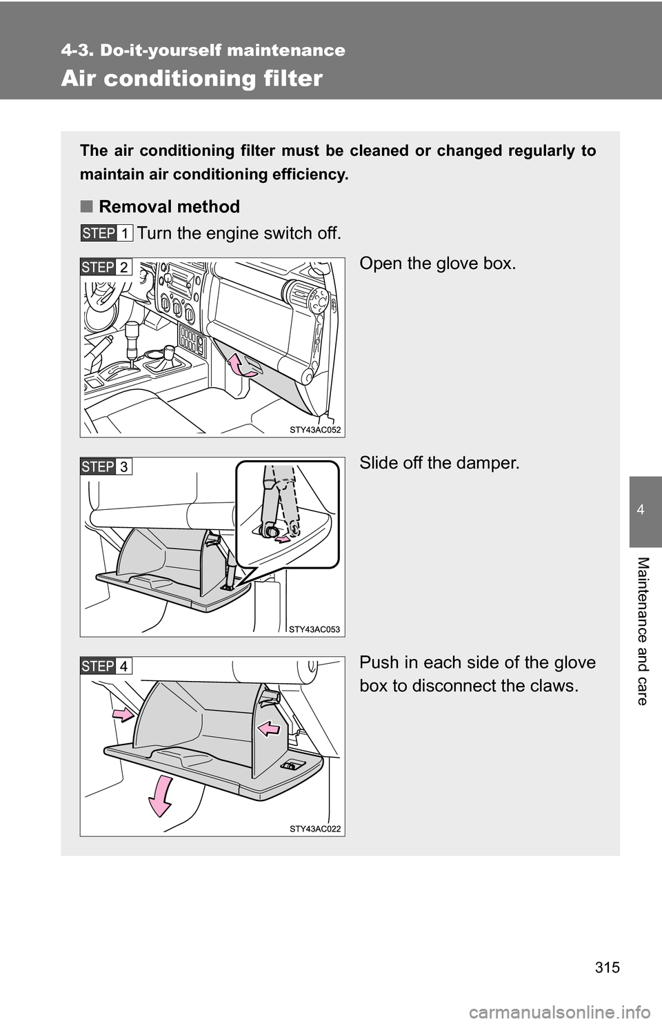 TOYOTA FJ CRUISER 2009 1.G Owners Manual 315
4-3. Do-it-yourself maintenance
4
Maintenance and care
Air conditioning filter
The air conditioning filter must be cleaned or changed regularly to
maintain air conditioning efficiency.
■ Removal