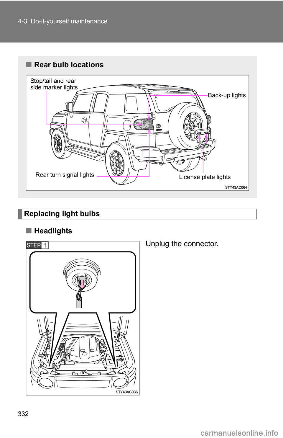 TOYOTA FJ CRUISER 2009 1.G Owners Manual 332 4-3. Do-it-yourself maintenance
Replacing light bulbs■ Headlights
Unplug the connector.
■Rear bulb locations
Stop/tail and rear 
side marker lights 
Rear turn signal lights
License plate light