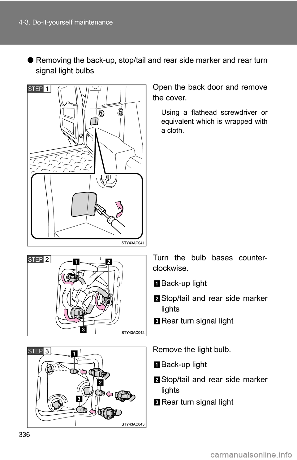 TOYOTA FJ CRUISER 2009 1.G Owners Manual 336 4-3. Do-it-yourself maintenance
●Removing the back-up, stop/tail and rear side marker and rear turn
signal light bulbs
Open the back door and remove
the cover.
Using a flathead screwdriver or
eq