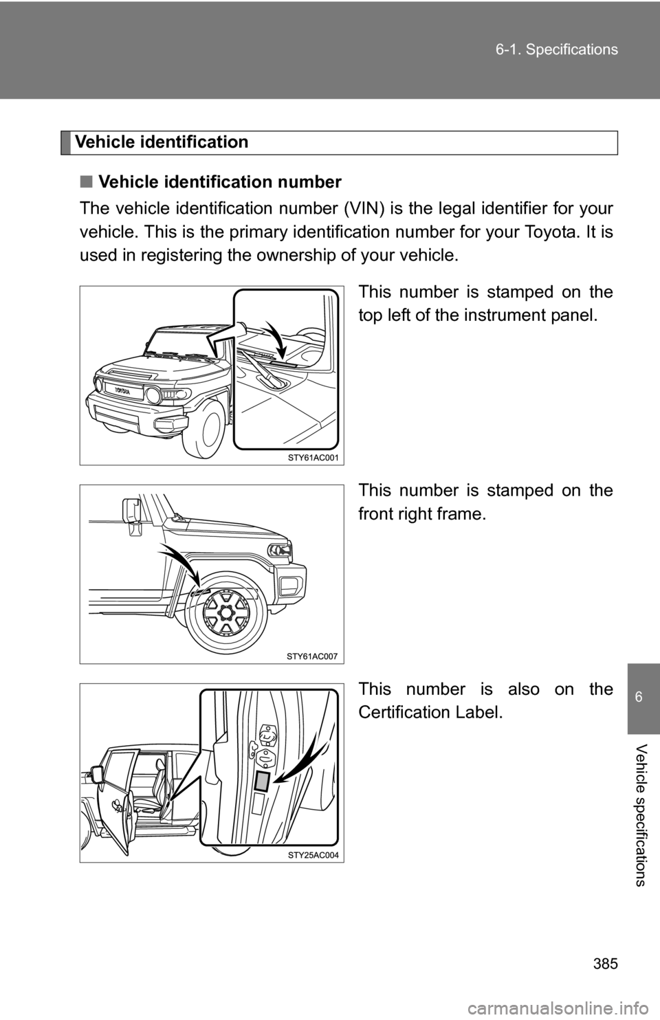 TOYOTA FJ CRUISER 2009 1.G Owners Manual 385
6-1. Specifications
6
Vehicle specifications
Vehicle identification
■ Vehicle identification number
The vehicle identificati on number (VIN) is the legal identifier for your
vehicle. This is the