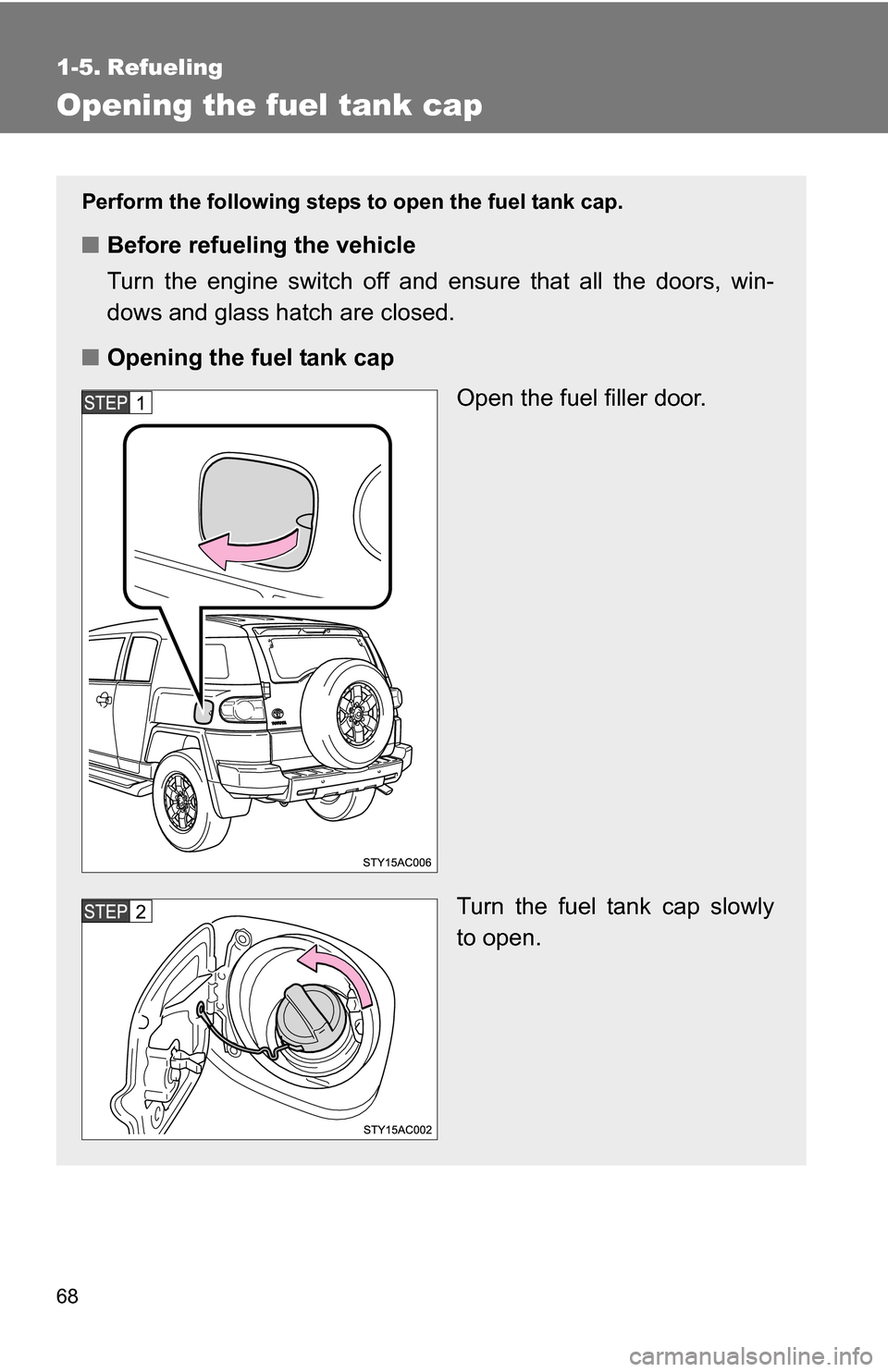 TOYOTA FJ CRUISER 2009 1.G Repair Manual 68
1-5. Refueling
Opening the fuel tank cap
Perform the following steps to open the fuel tank cap.
■Before refueling the vehicle
Turn the engine switch off and ensure that all the doors, win-
dows a