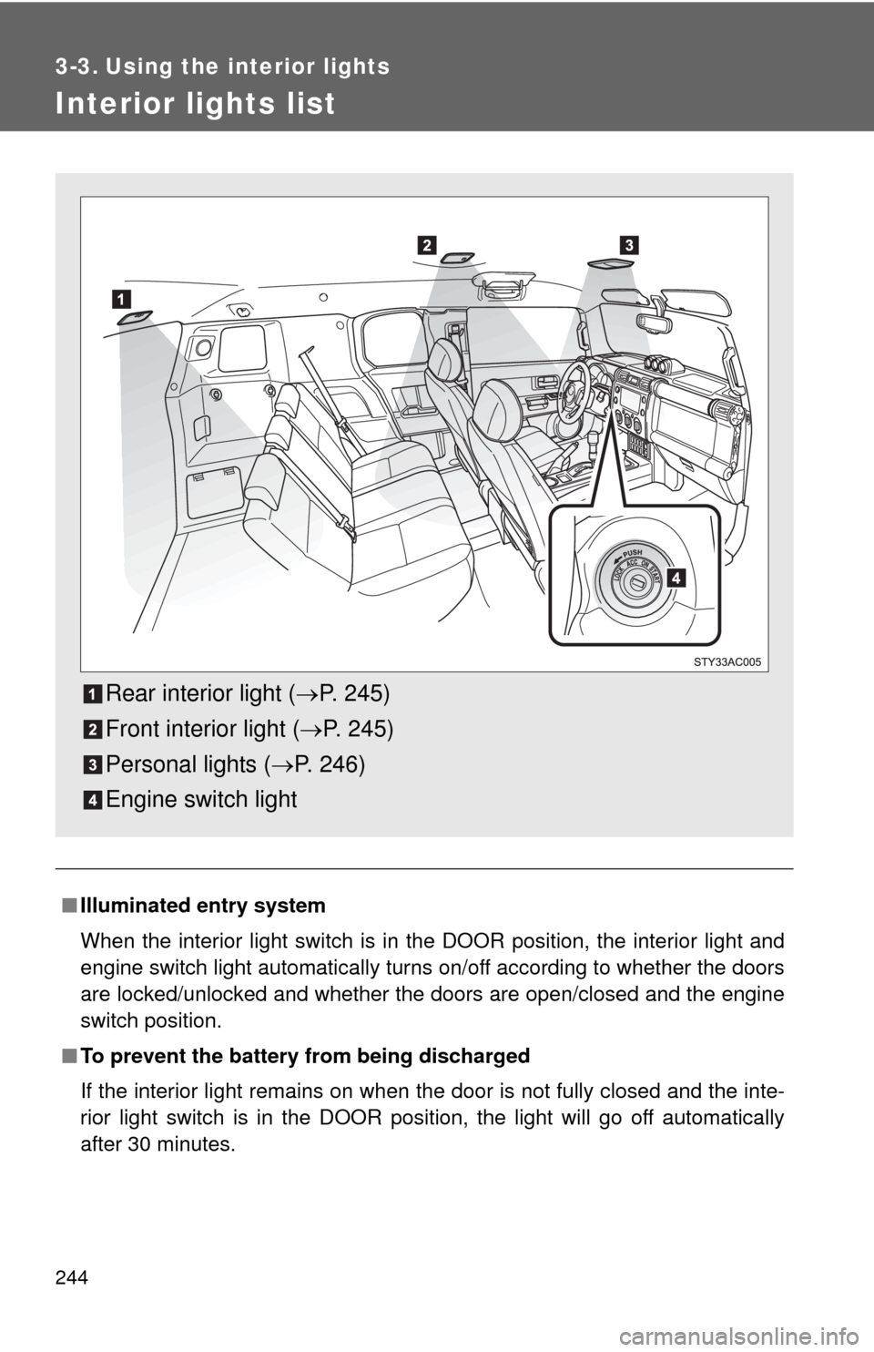 TOYOTA FJ CRUISER 2010 1.G Owners Manual 244
3-3. Using the interior lights
Interior lights list
■Illuminated entry system
When the interior light switch is in the DOOR position, the interior light and
engine switch light automatically tur