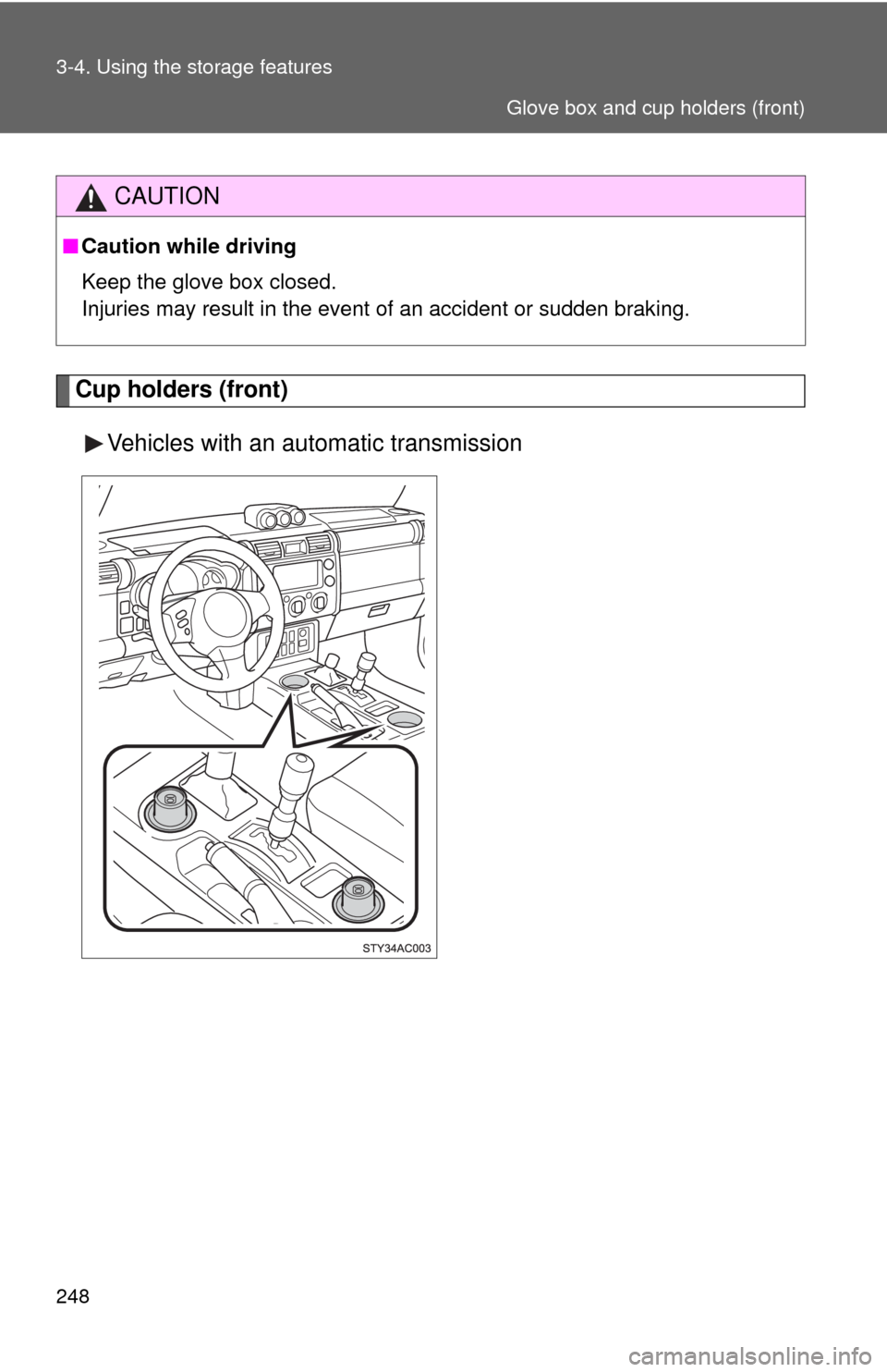 TOYOTA FJ CRUISER 2010 1.G Owners Manual 248 3-4. Using the storage features
Cup holders (front)
Vehicles with an automatic transmission
CAUTION
■Caution while driving
Keep the glove box closed.
Injuries may result in the event of an accid