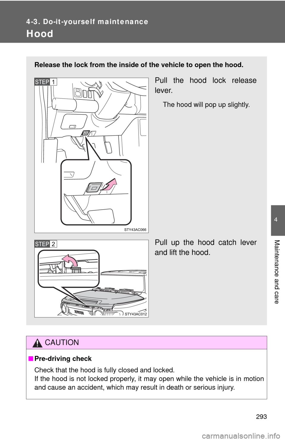 TOYOTA FJ CRUISER 2010 1.G Owners Manual 293
4-3. Do-it-yourself maintenance
4
Maintenance and care
Hood
CAUTION
■Pre-driving check
Check that the hood is fully closed and locked.
If the hood is not locked properly, it may open while the v