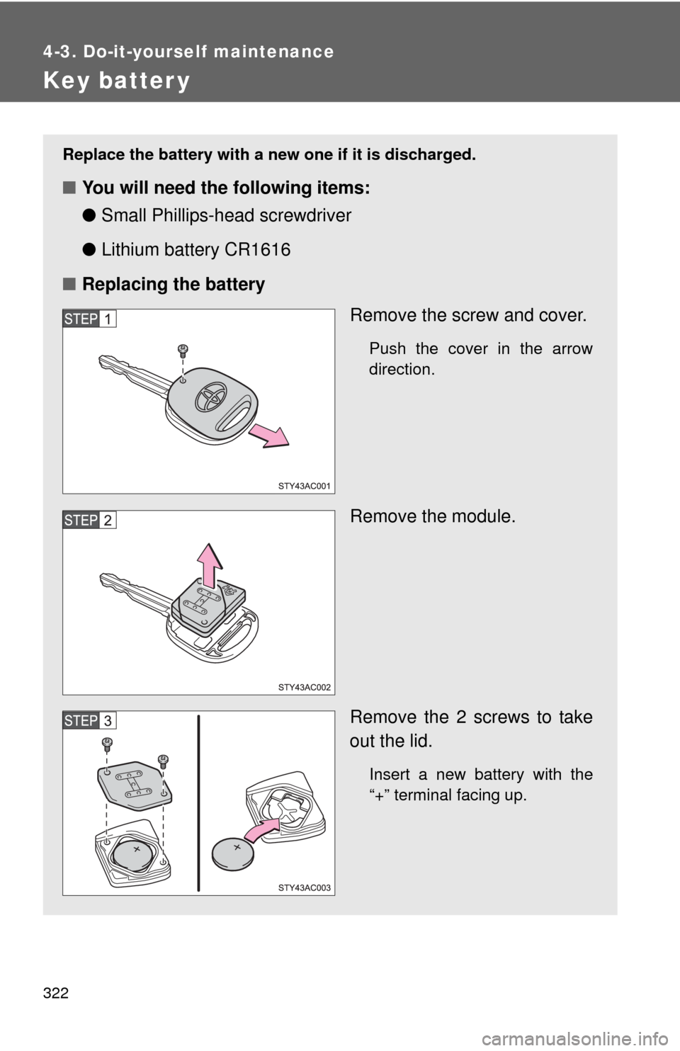 TOYOTA FJ CRUISER 2010 1.G Owners Manual 322
4-3. Do-it-yourself maintenance
Key batter y
Replace the battery with a new one if it is discharged.
■You will need the following items:
●Small Phillips-head screwdriver
●Lithium battery CR1