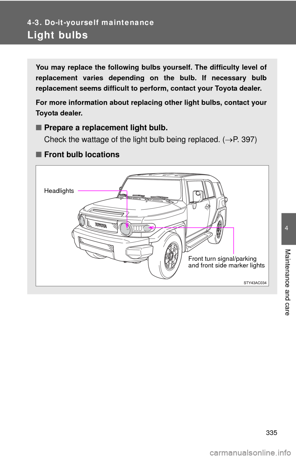 TOYOTA FJ CRUISER 2010 1.G Owners Manual 335
4-3. Do-it-yourself maintenance
4
Maintenance and care
Light bulbs
You may replace the following bulbs yourself. The difficulty level of
replacement varies depending on the bulb. If necessary bulb