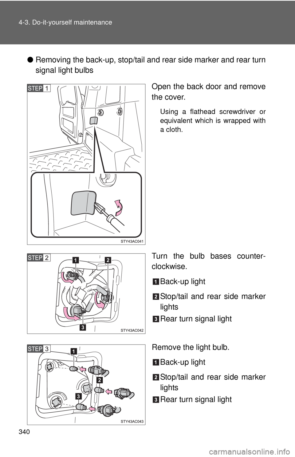 TOYOTA FJ CRUISER 2010 1.G Owners Manual 340 4-3. Do-it-yourself maintenance
●Removing the back-up, stop/tail and rear side marker and rear turn
signal light bulbs
Open the back door and remove
the cover.
Using a flathead screwdriver or
eq