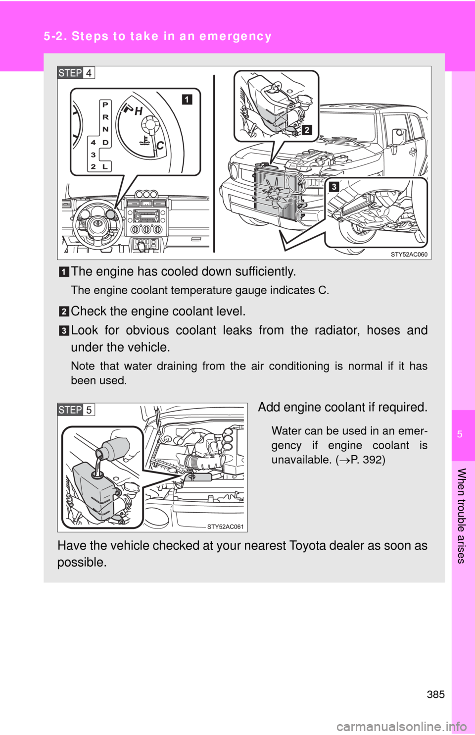 TOYOTA FJ CRUISER 2010 1.G Owners Manual 5
When trouble arises
385
5-2. Steps to take in an emergency
The engine has cooled down sufficiently.
The engine coolant temperature gauge indicates C.
Check the engine coolant level.
Look for obvious