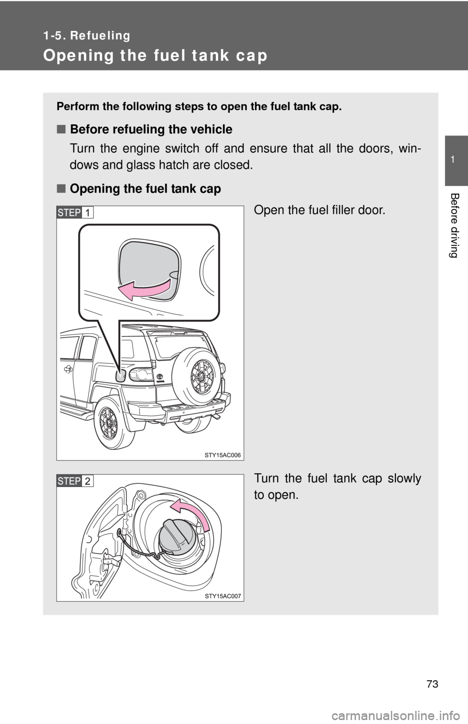 TOYOTA FJ CRUISER 2010 1.G User Guide 73
1
Before driving
1-5. Refueling
Opening the fuel tank cap
Perform the following steps to open the fuel tank cap.
■Before refueling the vehicle
Turn the engine switch off and ensure that all the d