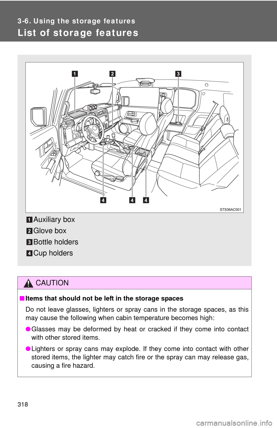 TOYOTA FJ CRUISER 2011 1.G Owners Manual 318
3-6. Using the storage features
List of storage features
CAUTION
■Items that should not be  left in the storage spaces
Do not leave glasses, lighters or spray cans in the storage spaces, as this
