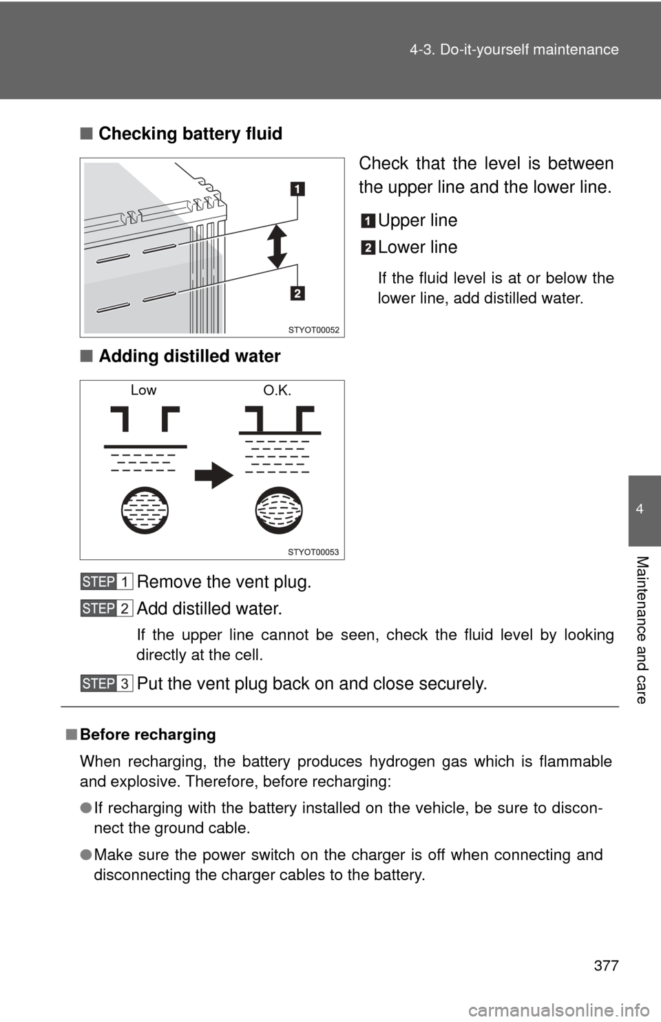 TOYOTA FJ CRUISER 2011 1.G Owners Guide 377
4-3. Do-it-yourself maintenance
4
Maintenance and care
■
Checking battery fluid
Check that the level is between
the upper line and the lower line.
Upper line
Lower line
If the fluid level is at 