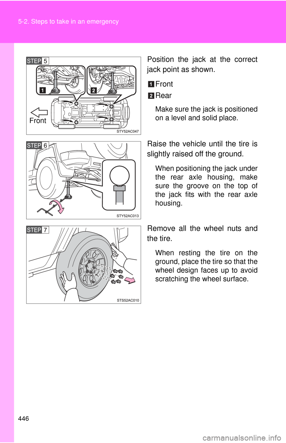 TOYOTA FJ CRUISER 2011 1.G Owners Manual 446 5-2. Steps to take in an emergency
Position the jack at the correct
jack point as shown.Front
Rear
Make sure the jack is positioned
on a level and solid place.
Raise the vehicle until the tire is
