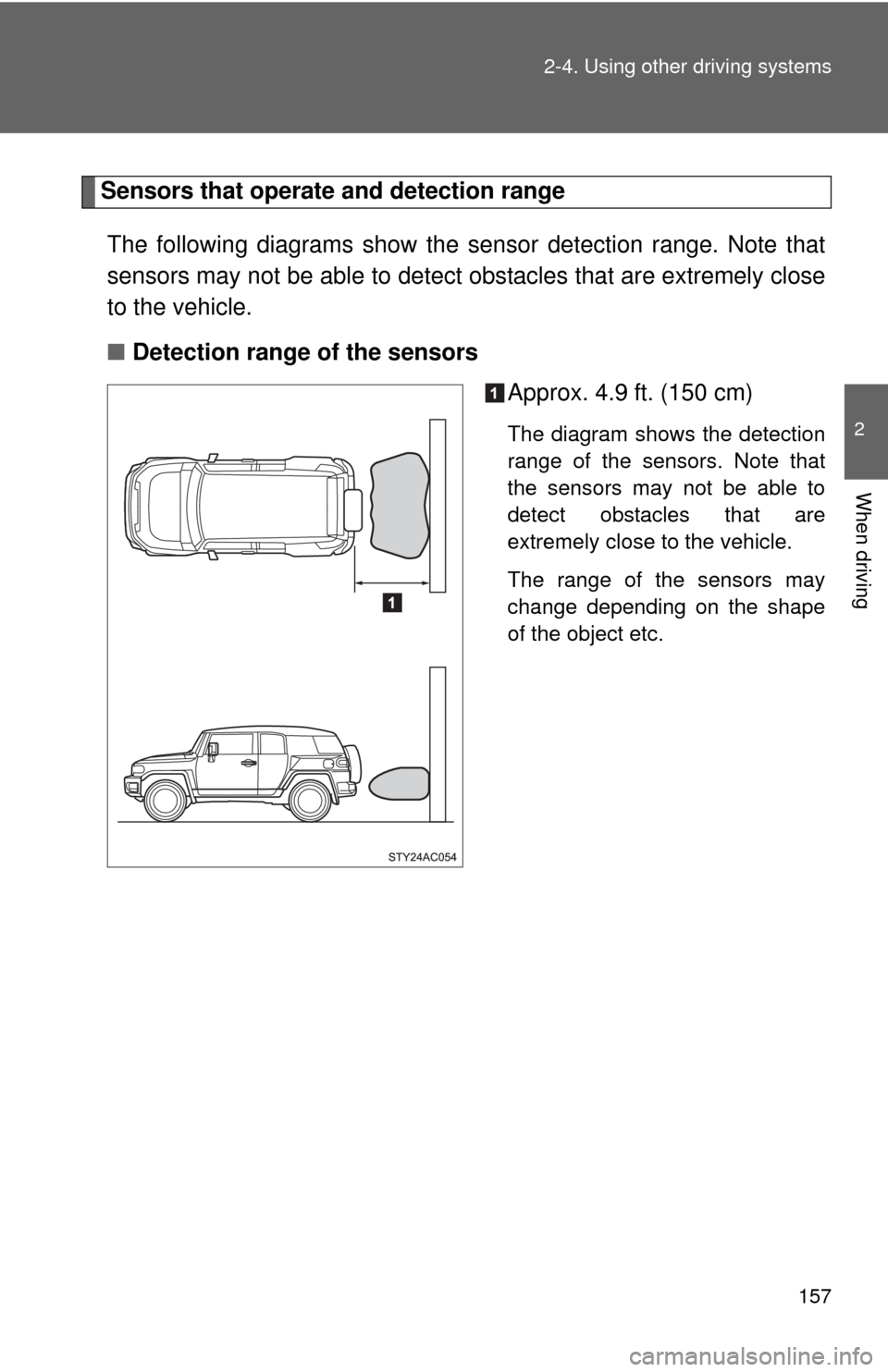 TOYOTA FJ CRUISER 2012 1.G Owners Manual 157
2-4. Using other 
driving systems
2
When driving
Sensors that operate and detection range
The following diagrams show the se nsor detection range. Note that
sensors may not be able to detect obsta