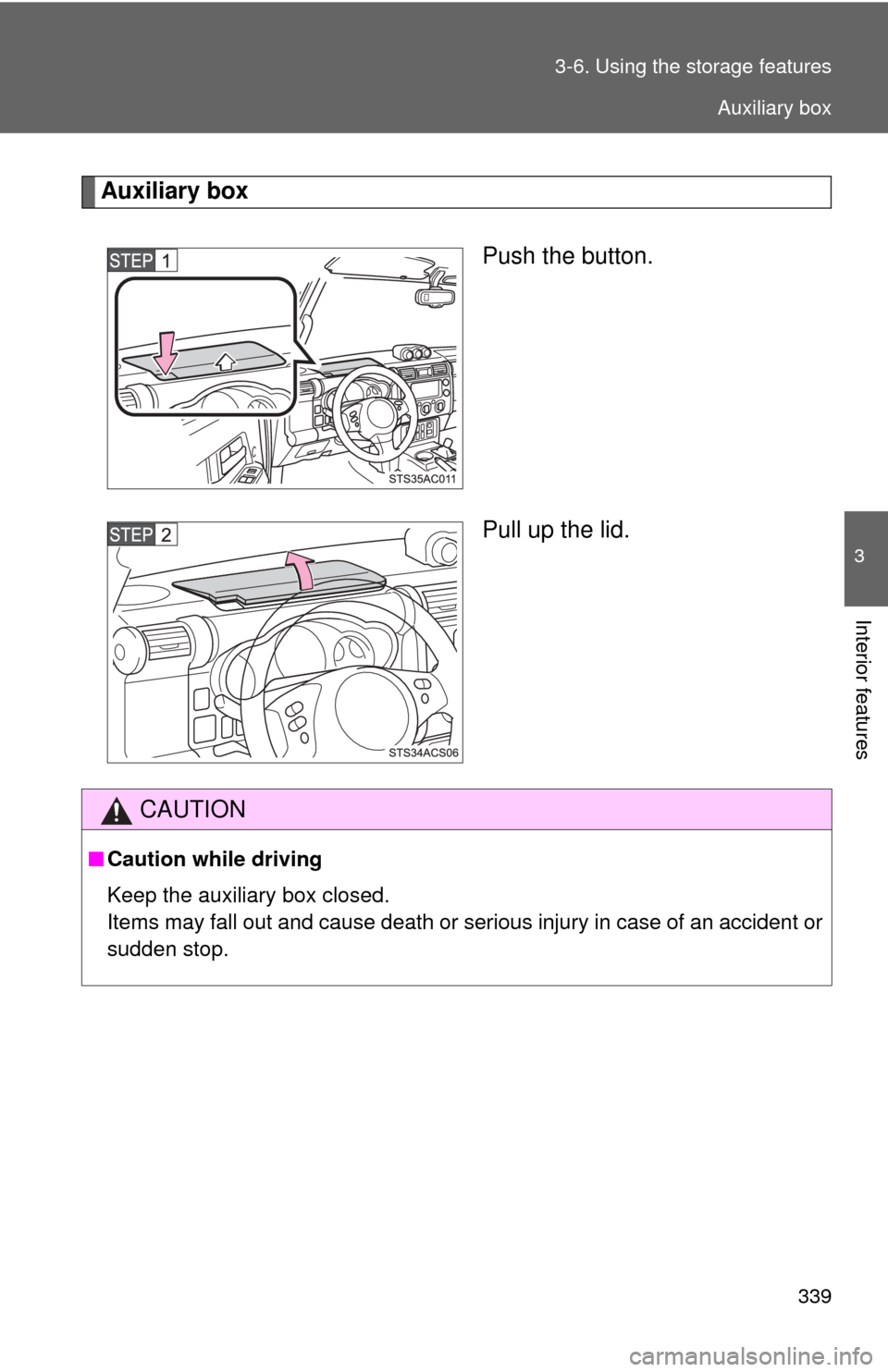 TOYOTA FJ CRUISER 2012 1.G Owners Manual 339
3-6. Using the 
storage features
3
Interior features
Auxiliary box
Push the button.
Pull up the lid.
CAUTION
■Caution while driving
Keep the auxiliary box closed. 
Items may fall out and cause d