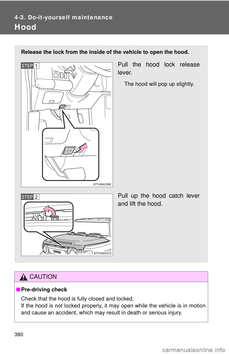 TOYOTA FJ CRUISER 2012 1.G Owners Manual 380
4-3. Do-it-yourself maintenance
Hood
CAUTION
■Pre-driving check
Check that the hood is fully closed and locked.
If the hood is not locked properly, it may open while the vehicle is in motion
and