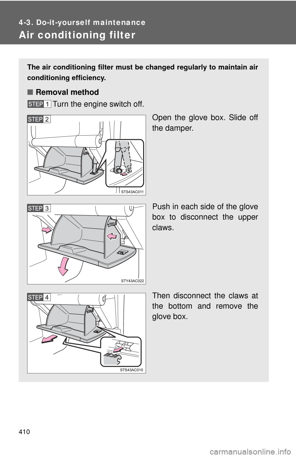 TOYOTA FJ CRUISER 2012 1.G Owners Manual 410
4-3. Do-it-yourself maintenance
Air conditioning filter
The air conditioning filter must be changed regularly to maintain air
conditioning efficiency.
■ Removal method
Turn the engine switch off