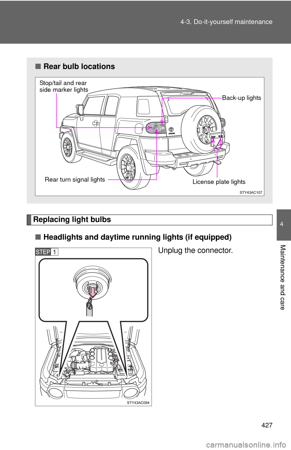 TOYOTA FJ CRUISER 2012 1.G Owners Manual 427
4-3. Do-it-yourself maintenance
4
Maintenance and care
Replacing light bulbs
■ Headlights and daytime r unning lights (if equipped)
Unplug the connector.
■Rear bulb locations
Stop/tail and rea TOYOTA FJ CRUISER 2012 1.G Owners Manual 427
4-3. Do-it-yourself maintenance
4
Maintenance and care
Replacing light bulbs
■ Headlights and daytime r unning lights (if equipped)
Unplug the connector.
■Rear bulb locations
Stop/tail and rea