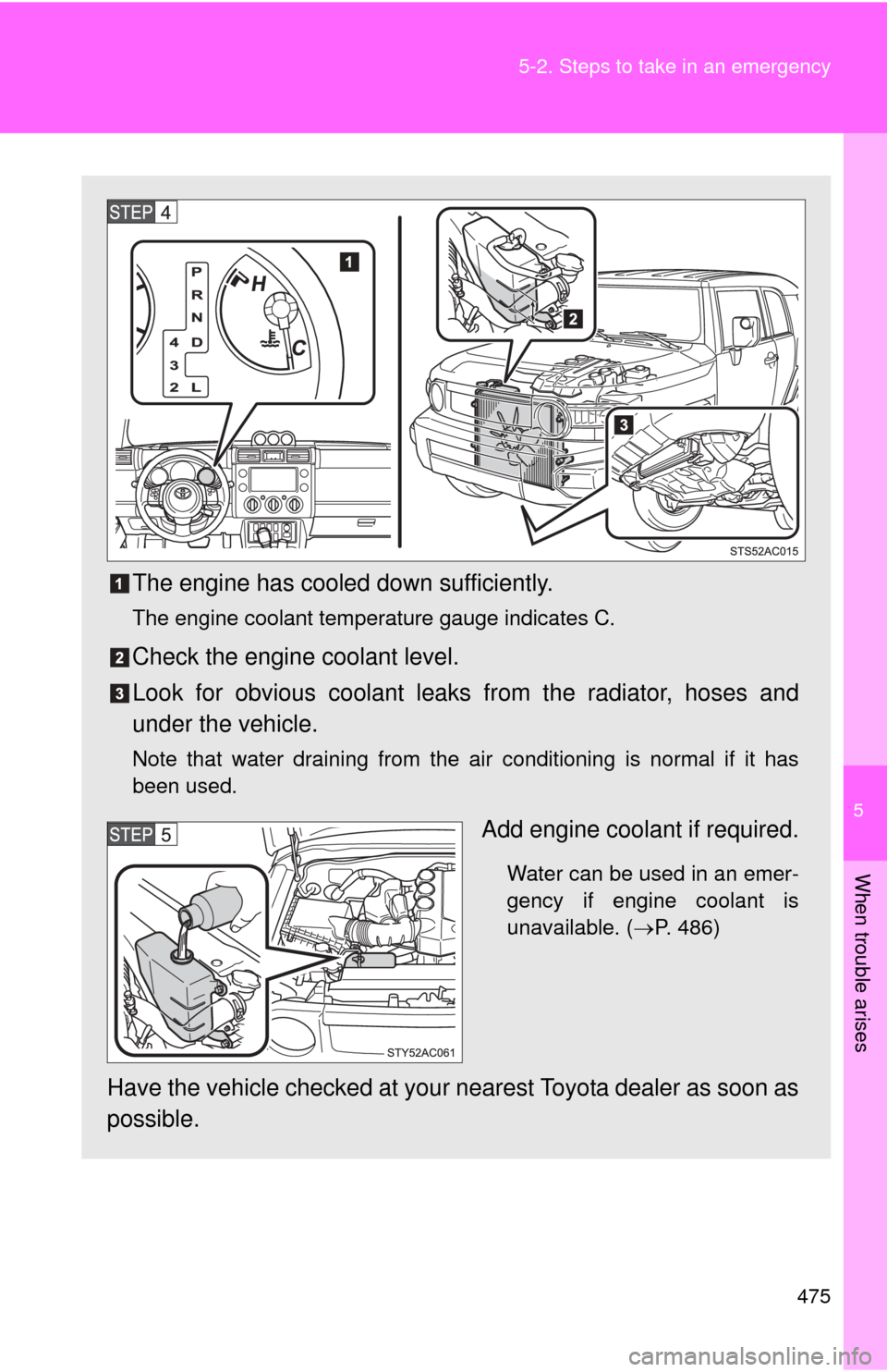 TOYOTA FJ CRUISER 2012 1.G Owners Manual 5
When trouble arises
475
5-2. Steps to take in an emergency
The engine has cooled down sufficiently.
The engine coolant temperature gauge indicates C.
Check the engine coolant level.
Look for obvious