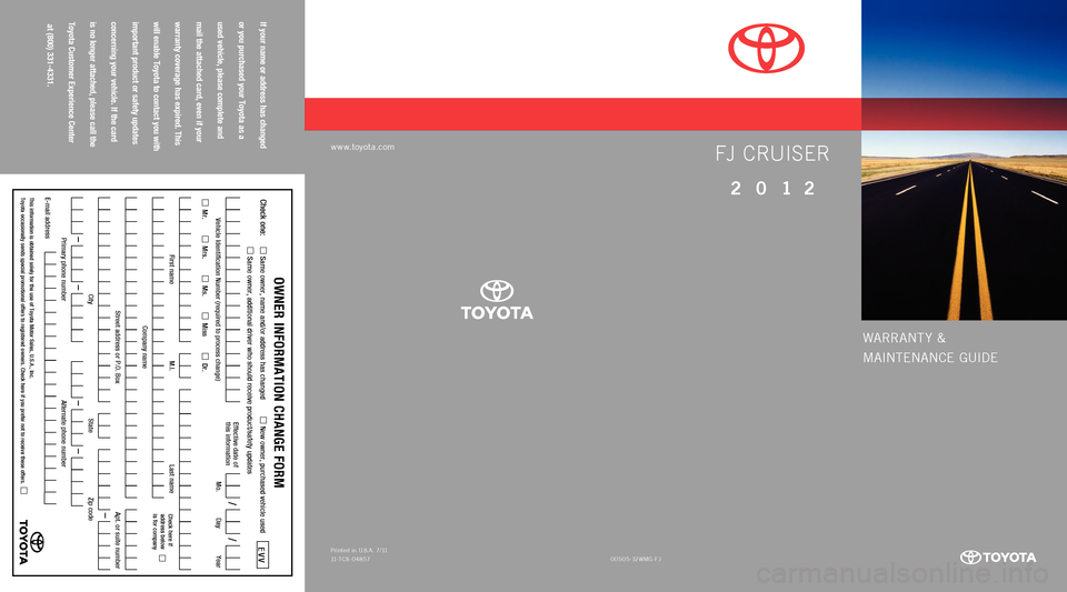 TOYOTA FJ CRUISER 2012 1.G Warranty And Maintenance Guide warrant y &
M
aIntEnanCE  G

UIDE
w w w.to\fota.com
If your  name  or address  has changed   
or  you  purchased  your Toyota  as a  
used  \fehicle,  please complete  and  
mail  the attached  card, 