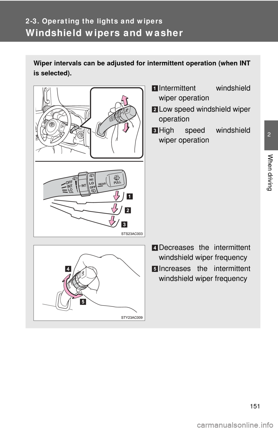TOYOTA FJ CRUISER 2013 1.G Owners Manual 151
2-3. Operating the lights and wipers
2
When driving
Windshield wipers and washer
Wiper intervals can be adjusted for intermittent operation (when INT
is selected).
Intermittent windshield
wiper op