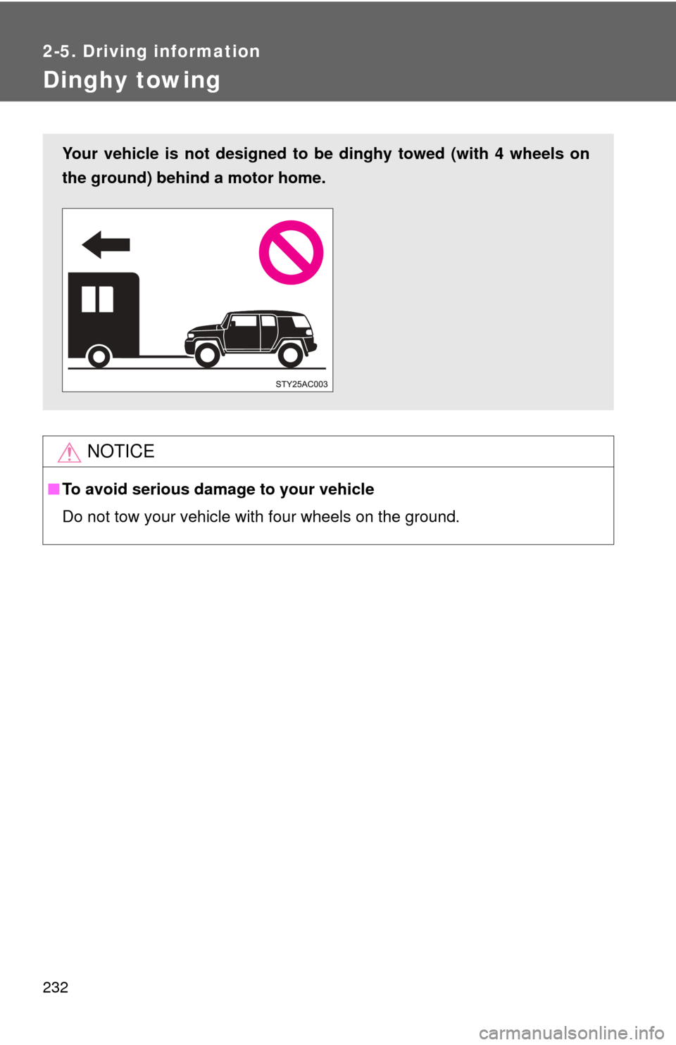 TOYOTA FJ CRUISER 2013 1.G Owners Manual 232
2-5. Driving information
Dinghy towing
NOTICE
■To avoid serious damage to your vehicle
Do not tow your vehicle with four wheels on the ground.
Your vehicle is not designed to be dinghy towed (wi