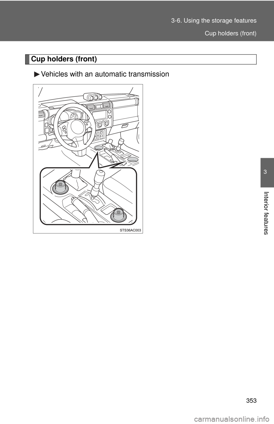 TOYOTA FJ CRUISER 2013 1.G Owners Manual 353
3-6. Using the 
storage features
3
Interior features
Cup holders (front)
Vehicles with an automatic transmission
Cup holders (front) 