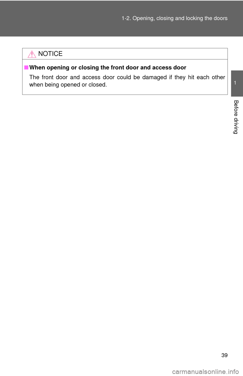 TOYOTA FJ CRUISER 2013 1.G Owners Guide 39
1-2. Opening, closing and locking the doors
1
Before driving
NOTICE
■
When opening or closing the front door and access door
The front door and access door could be damaged if they hit each other