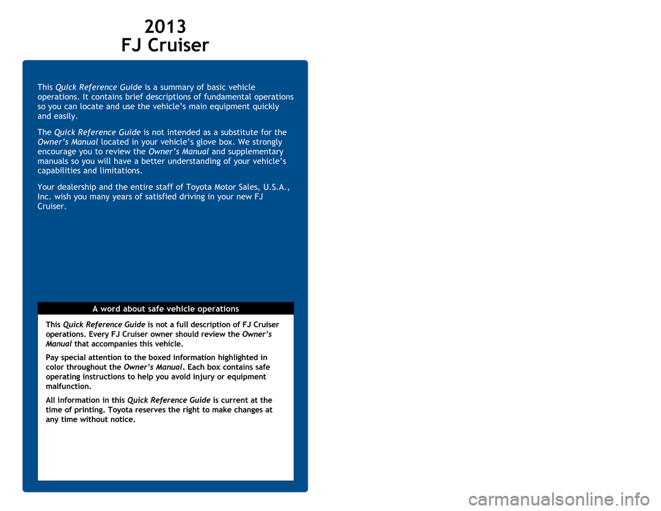 TOYOTA FJ CRUISER 2013 1.G Quick Reference Guide This Quick Reference Guide is a summary of basic vehicle
operations. It contains brief descriptions of fundamental operations
so you can locate and use the vehicle’s main equipment quickly
and ea TOYOTA FJ CRUISER 2013 1.G Quick Reference Guide This Quick Reference Guide is a summary of basic vehicle
operations. It contains brief descriptions of fundamental operations
so you can locate and use the vehicle’s main equipment quickly
and ea