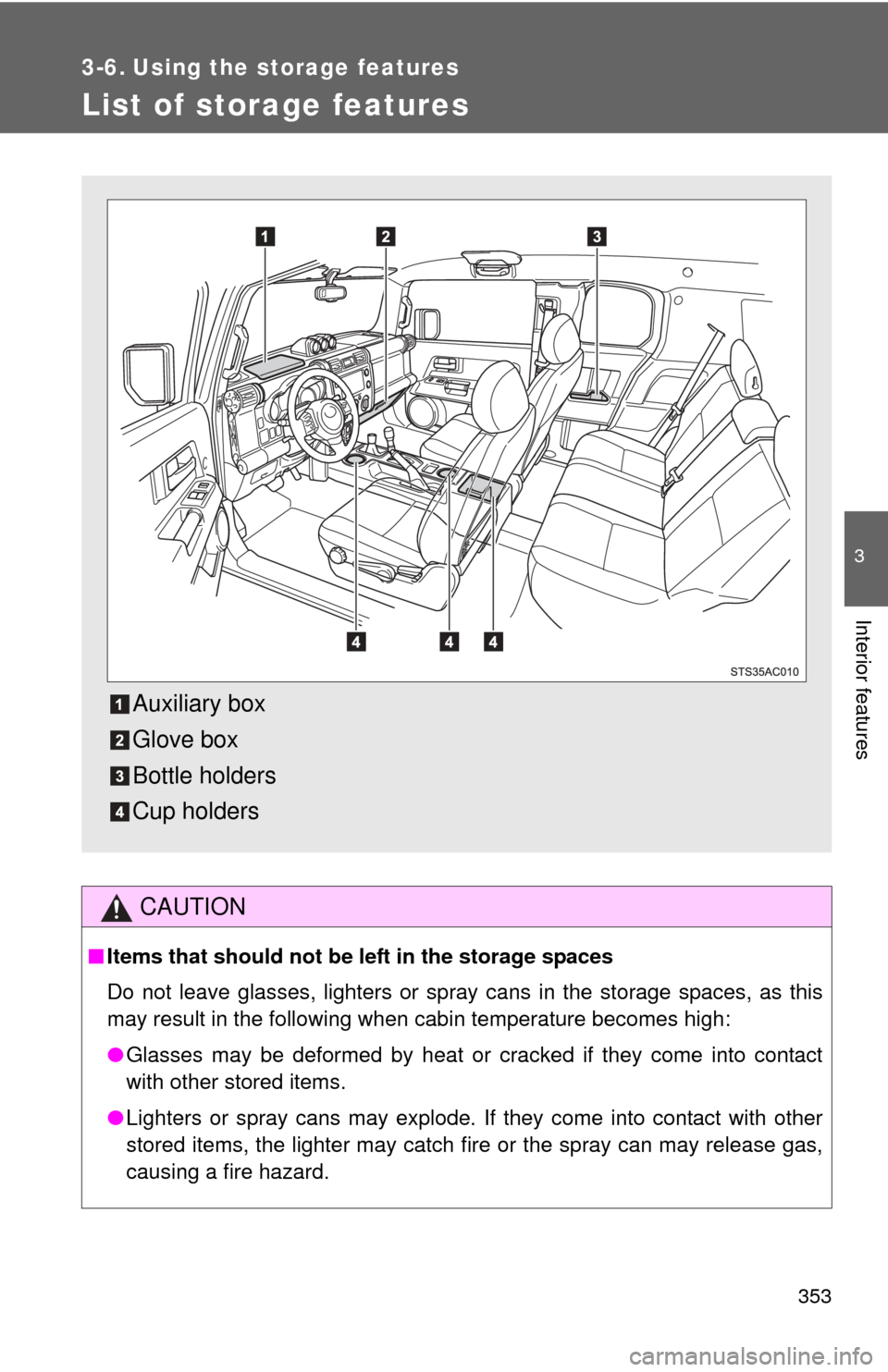 TOYOTA FJ CRUISER 2014 1.G Owners Manual 353
3
Interior features
3-6. Using the storage features
List of storage features
CAUTION
■Items that should not be  left in the storage spaces
Do not leave glasses, lighters or spray cans in the sto