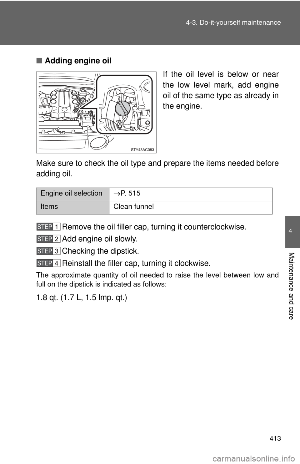 TOYOTA FJ CRUISER 2014 1.G User Guide 413
4-3. Do-it-yourself maintenance
4
Maintenance and care
■
Adding engine oil
If the oil level is below or near
the low level mark, add engine
oil of the same type as already in
the engine.
Make su