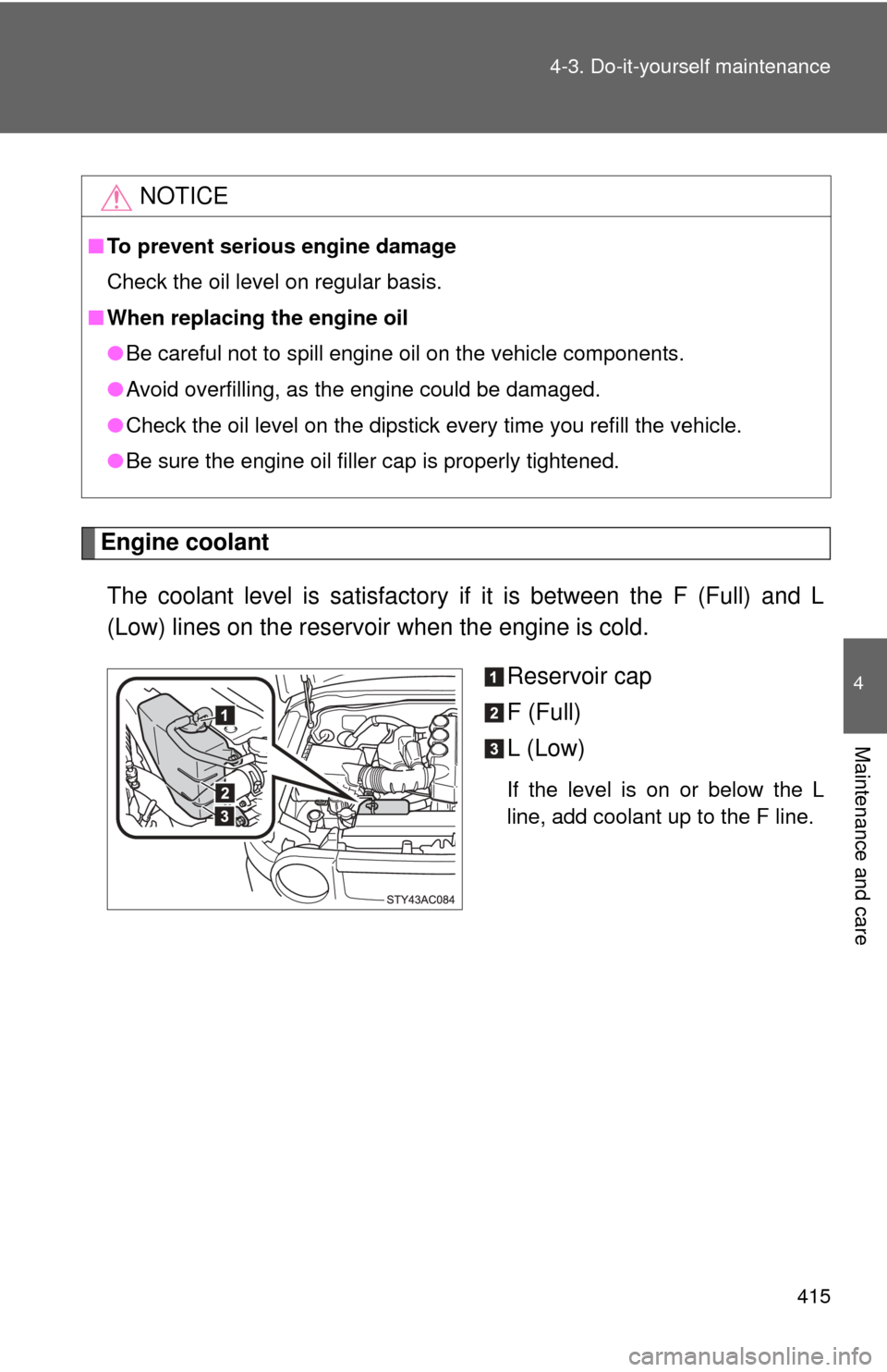 TOYOTA FJ CRUISER 2014 1.G User Guide 415
4-3. Do-it-yourself maintenance
4
Maintenance and care
Engine coolant
The coolant level is satisfactory if it is between the F (Full) and L
(Low) lines on the reservoir when the engine is cold. Re