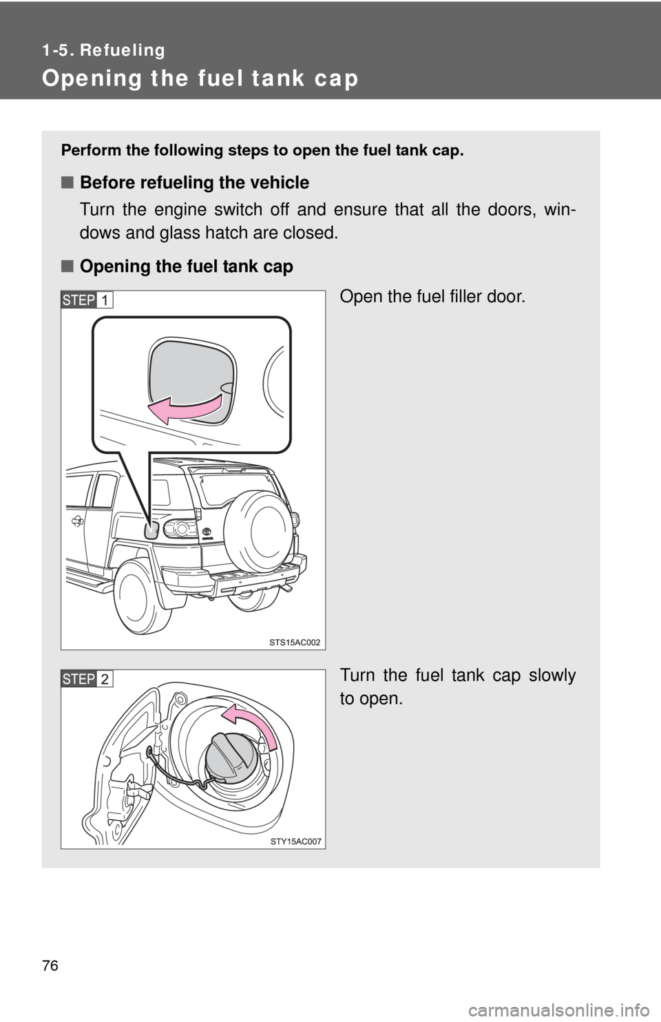 TOYOTA FJ CRUISER 2014 1.G Owners Manual 76
1-5. Refueling
Opening the fuel tank cap
Perform the following steps to open the fuel tank cap.
■Before refueling the vehicle
Turn the engine switch off and ensure that all the doors, win-
dows a