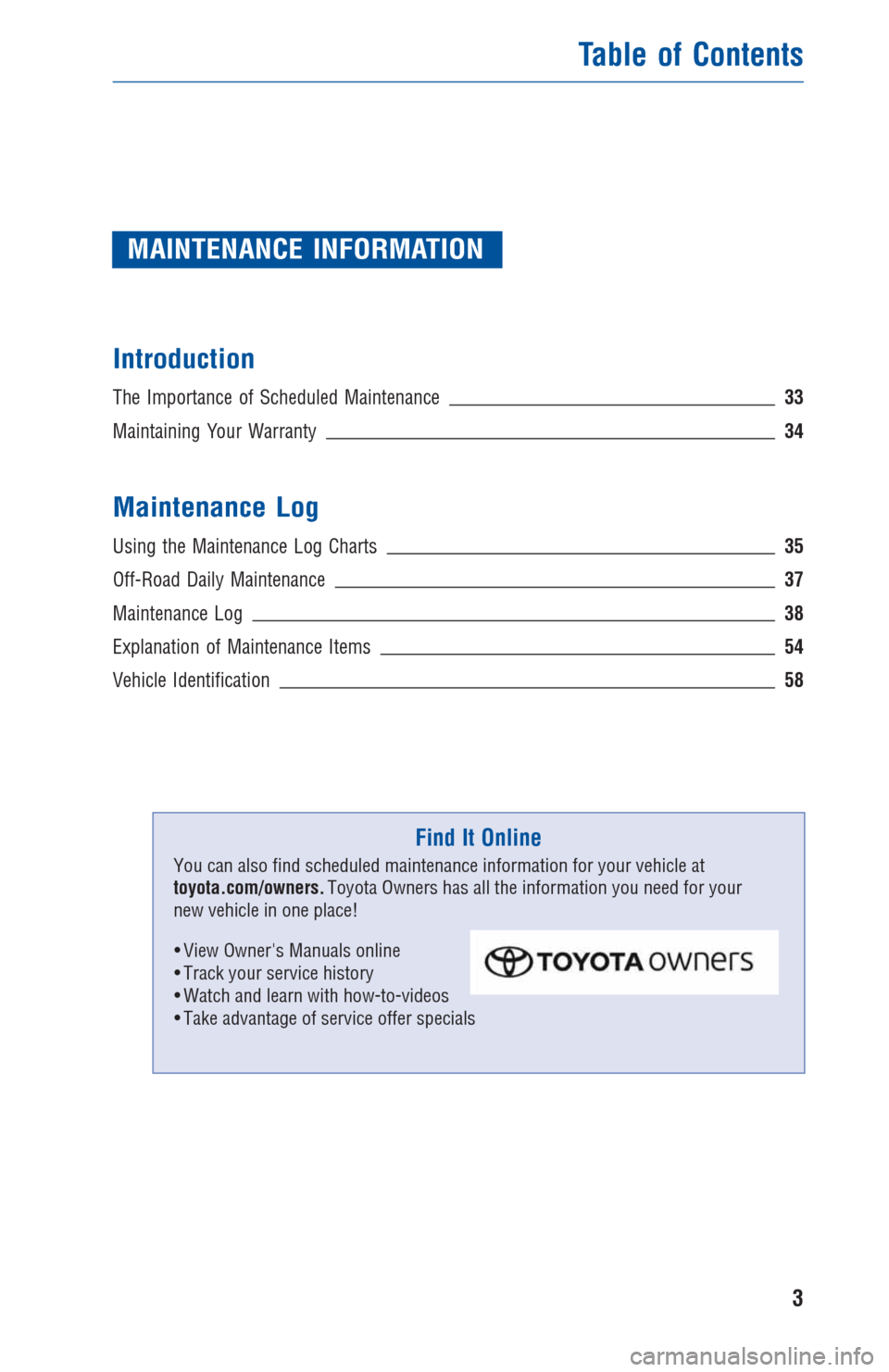 TOYOTA FJ CRUISER 2014 1.G Warranty And Maintenance Guide MAINTENANCE INFORMATION
Introduction
The Importance of Scheduled Maintenance33
Maintaining Your Warranty34
Maintenance Log
Using the Maintenance Log Charts35
Off-Road Daily Maintenance37
Maintenance L