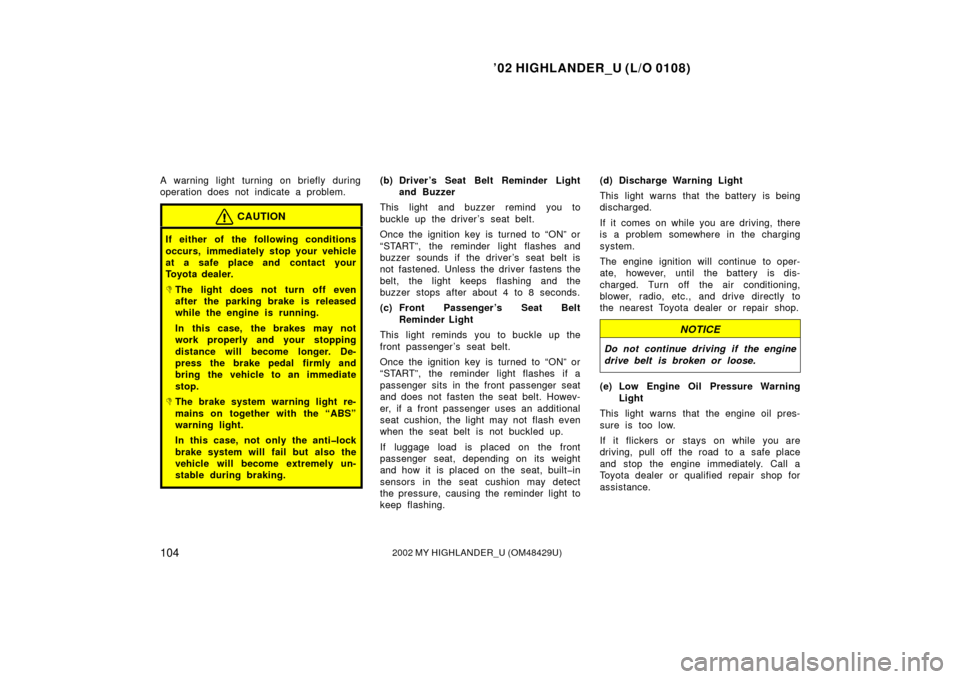 TOYOTA HIGHLANDER 2002 XU20 / 1.G Owners Manual ’02 HIGHLANDER_U (L/O 0108)
1042002 MY HIGHLANDER_U (OM48429U)
A warning light turning on briefly during
operation does not indicate a problem.
CAUTION
If either of the following conditions
occurs, 