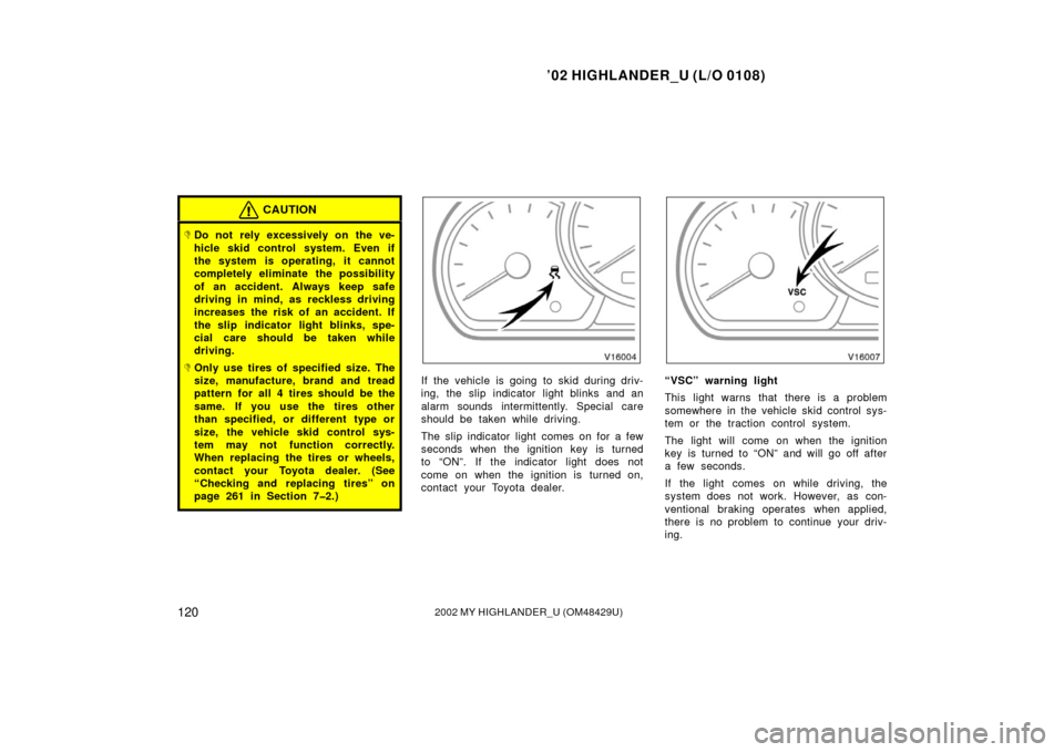 TOYOTA HIGHLANDER 2002 XU20 / 1.G Owners Manual ’02 HIGHLANDER_U (L/O 0108)
1202002 MY HIGHLANDER_U (OM48429U)
CAUTION
Do not  rely excessively on the ve-
hicle skid control system. Even if
the system is operating, it cannot
completely eliminate