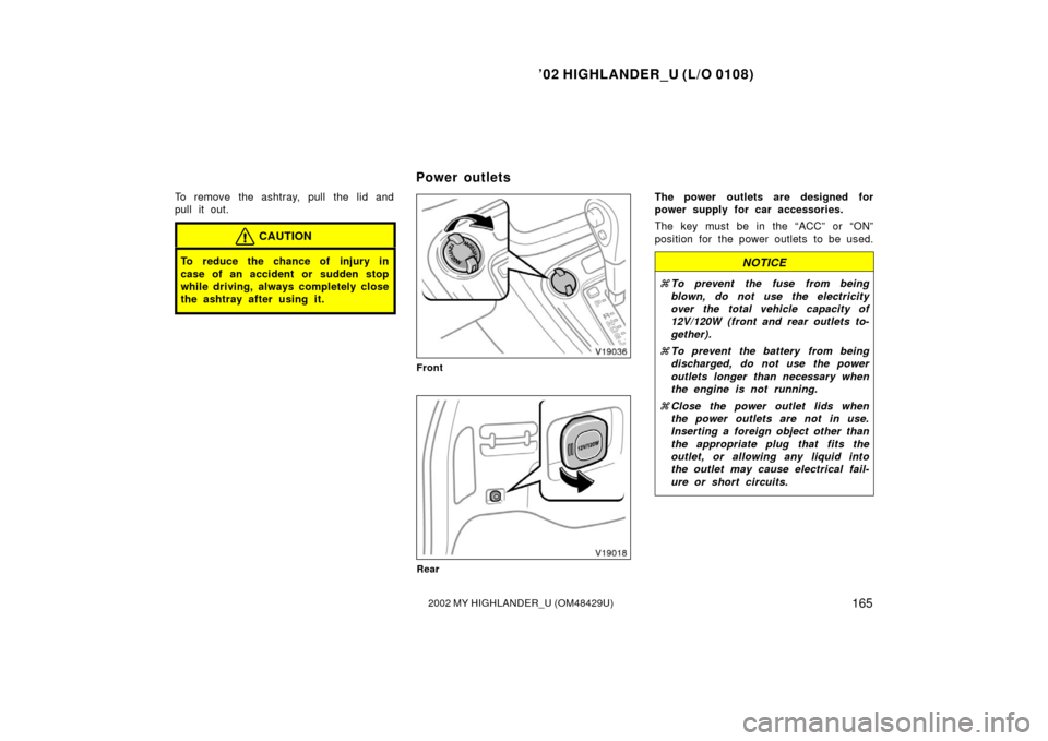 TOYOTA HIGHLANDER 2002 XU20 / 1.G Owners Manual ’02 HIGHLANDER_U (L/O 0108)
1652002 MY HIGHLANDER_U (OM48429U)
To remove the ashtray, pull the lid and
pull it out.
CAUTION
To reduce the chance of injury in
case of an accident or sudden stop
while