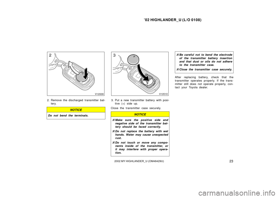 TOYOTA HIGHLANDER 2002 XU20 / 1.G Owners Manual ’02 HIGHLANDER_U (L/O 0108)
232002 MY HIGHLANDER_U (OM48429U)
2. Remove the discharged transmitter bat-
tery.
NOTICE
Do not bend the terminals.
3. Put a new transmitter battery with posi-tive (+) si