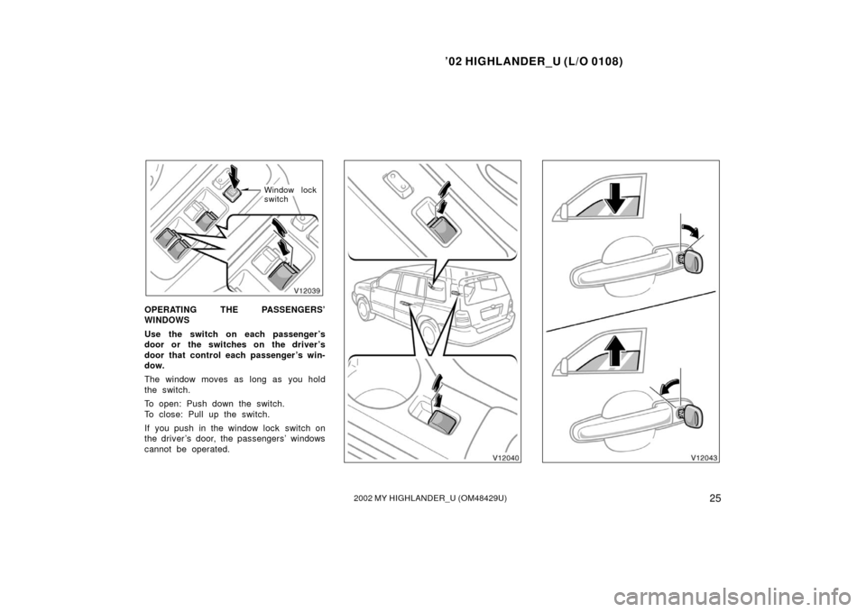 TOYOTA HIGHLANDER 2002 XU20 / 1.G Owners Guide ’02 HIGHLANDER_U (L/O 0108)
252002 MY HIGHLANDER_U (OM48429U)
Window lock
switch
OPERATING THE PASSENGERS’
WINDOWS
Use the switch on each passenger ’s
door or the switches on the driver ’s
doo