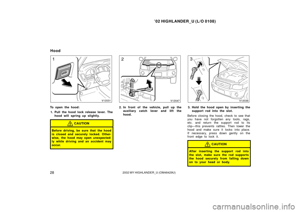 TOYOTA HIGHLANDER 2002 XU20 / 1.G Owners Guide ’02 HIGHLANDER_U (L/O 0108)
282002 MY HIGHLANDER_U (OM48429U)
To open the hood:
1. Pull the hood lock release lever. The hood will spring up slightly.
CAUTION
Before driving, be sure that the hood
i